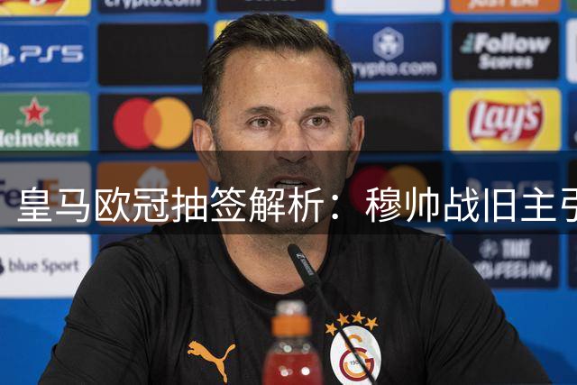 皇马欧冠抽签解析：穆帅战旧主引关注 复仇埃因霍温更燃情